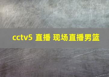 cctv5 直播 现场直播男篮